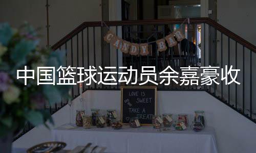 中国篮球运动员余嘉豪收到多家海外俱乐部合作意向