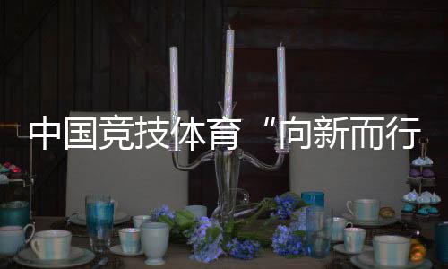 中国竞技体育“向新而行”——“体育深化改革新气象”组稿之一
