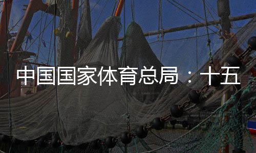 中国国家体育总局：十五运会项目布局充分尊重港澳意愿