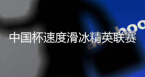 中国杯速度滑冰精英联赛第二站在呼伦贝尔开赛