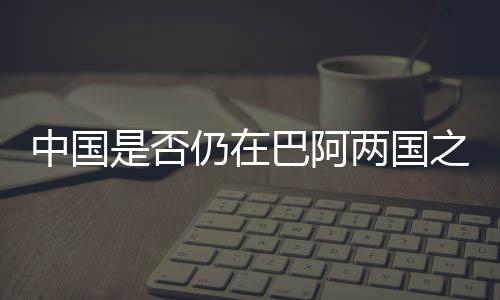 中国是否仍在巴阿两国之间发挥调解作用?外交部回应