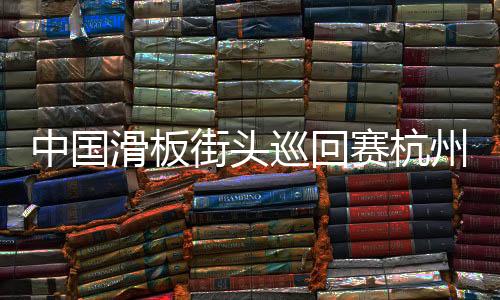 中国滑板街头巡回赛杭州站落幕 选手动作各具个性