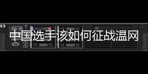 中国选手该如何征战温网?前女单冠军给出建议