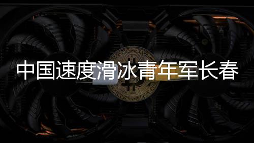 中国速度滑冰青年军长春展实力 项目发展根基坚实