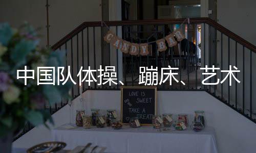 中国队体操、蹦床、艺术体操项目奥运参赛名单公示