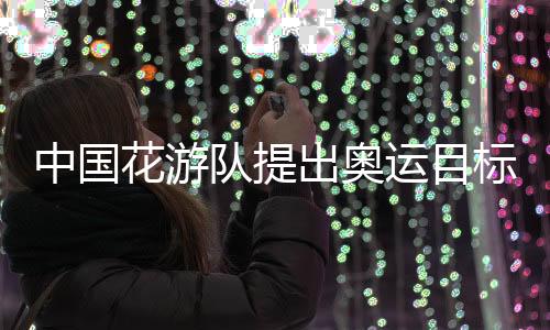 中国花游队提出奥运目标：力争惊艳全场