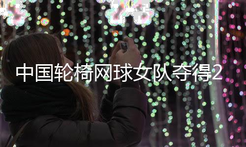 中国轮椅网球女队夺得2024年世界杯冠军