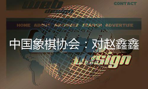中国象棋协会：对赵鑫鑫等41名违规人员进行处罚