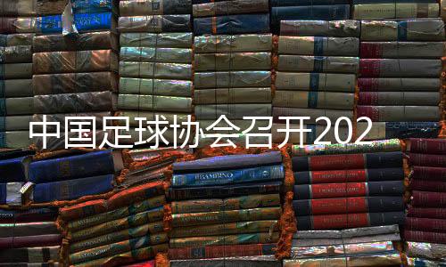 中国足球协会召开2024年全国青少年冬训动员会