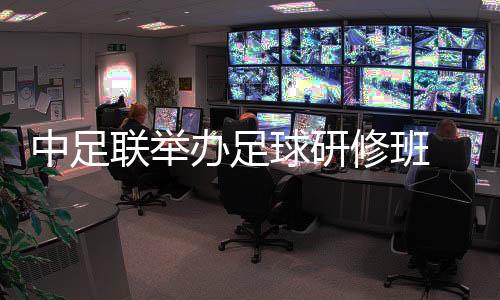 中足联举办足球研修班 助力职业俱乐部健康发展