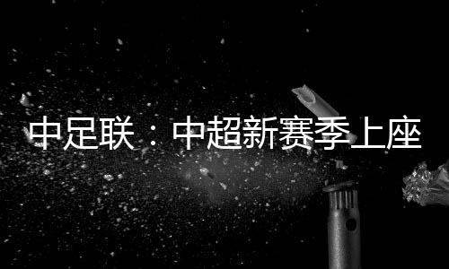 中足联：中超新赛季上座人数同比增长逾两成 场均24371人
