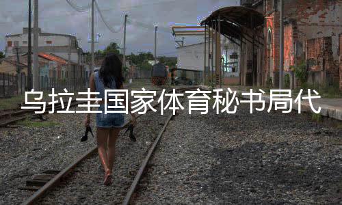 乌拉圭国家体育秘书局代表团访华：体育成为乌中两国间桥梁