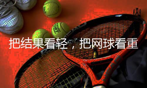 把结果看轻，把网球看重——专访中国网球“一哥”张之臻