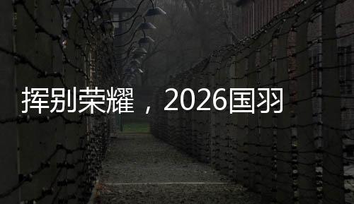 挥别荣耀，2026国羽“一起赢，一起输，一起扛”