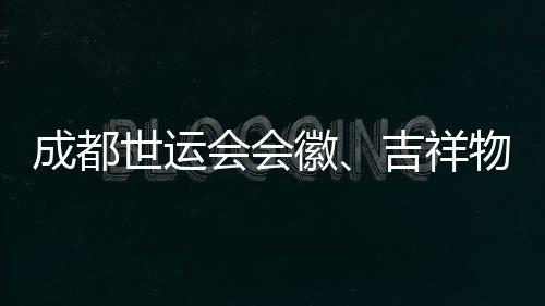 成都世运会会徽、吉祥物、口号评审开启 收到作品近万份