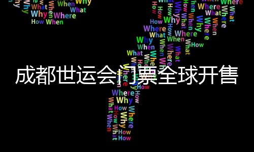 成都世运会门票全球开售 25个大项设置30元惠民票