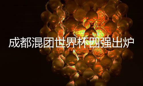 成都混团世界杯四强出炉 中国队九战九胜头名晋级