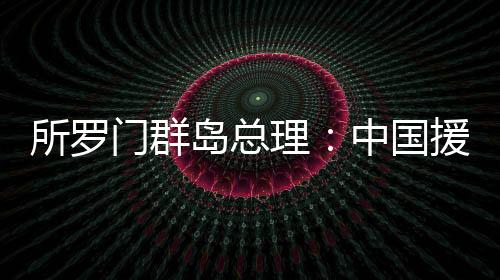 所罗门群岛总理：中国援建体育场馆项目是所中合作的缩影