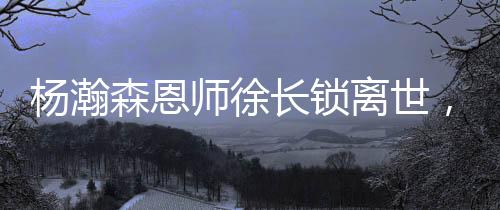 杨瀚森恩师徐长锁离世，他没等来弟子的NBA季前赛首秀