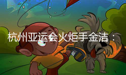 杭州亚运会火炬手金洁：为亚运贡献自己的力量