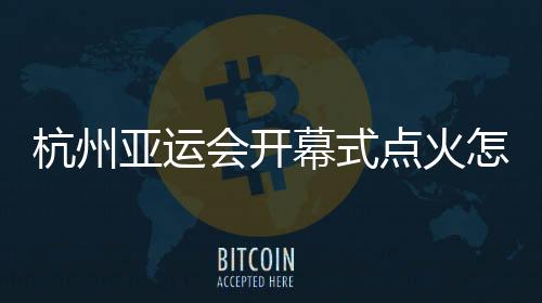 杭州亚运会开幕式点火怎么点？总导演：全民参与！