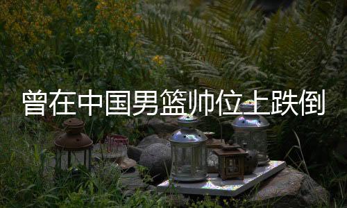 曾在中国男篮帅位上跌倒过 郭士强在CBA又站了起来
