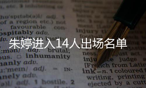 朱婷进入14人出场名单 中国女排今晚迎战荷兰