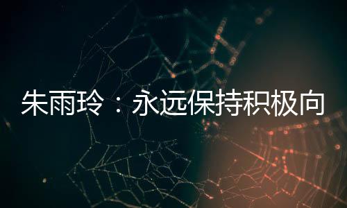 朱雨玲：永远保持积极向上的姿态，永不停下脚步