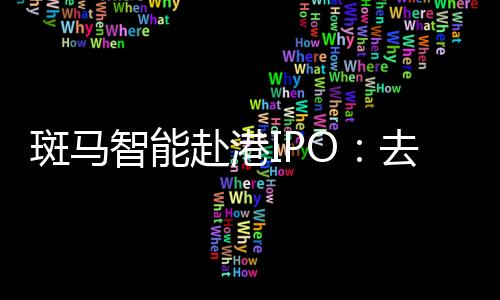 斑马智能赴港IPO：去年计提超18亿元减值重挫利润，业务高度依赖阿里和上汽