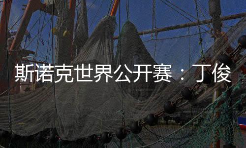 斯诺克世界公开赛：丁俊晖等7名中国选手晋级32强