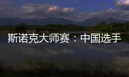 斯诺克大师赛：中国选手吴宜泽、肖国栋晋级八强