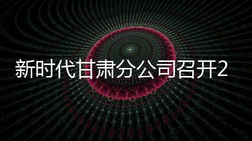 新时代甘肃分公司召开2026年度店长研讨会