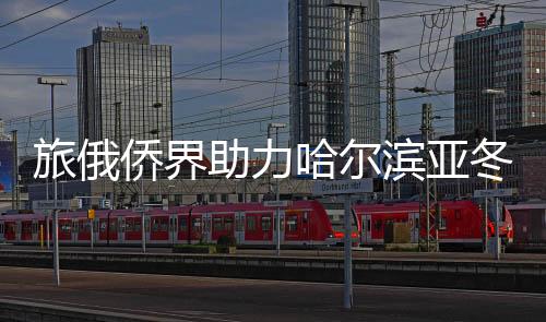 旅俄侨界助力哈尔滨亚冬会主题宣传活动在莫斯科举行