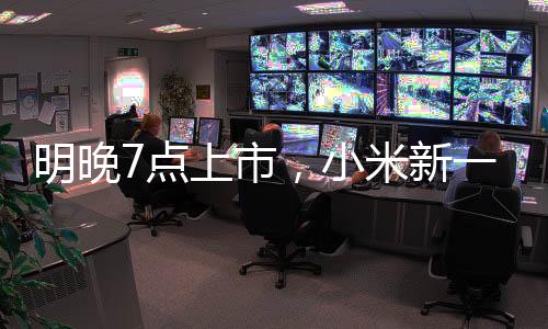 明晚7点上市，小米新一代SU7小订客户已有十几万！有门店紧急租下隔壁门面，做好限流准备！雷军：不得不涨点价，但一定物超所值