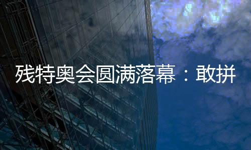 残特奥会圆满落幕：敢拼搏、不服输，让爱无碍
