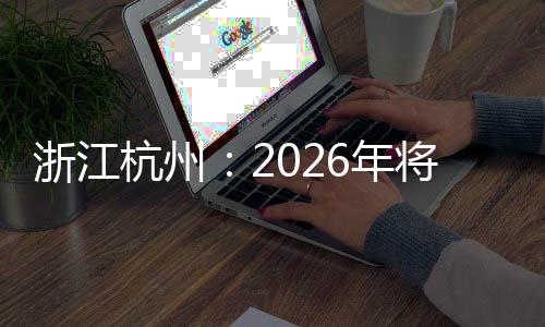 浙江杭州：2026年将承办国际及全国性赛事超40场
