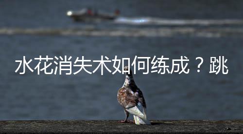 水花消失术如何练成?跳水“梦之队”的“武功秘籍”来了
