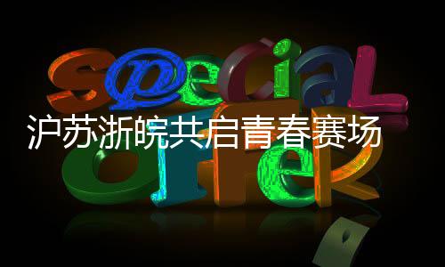 沪苏浙皖共启青春赛场 首届长三角青少年篮球联赛蓄势待发