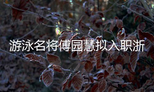 游泳名将傅园慧拟入职浙江大学 曾凭“洪荒少女”出圈