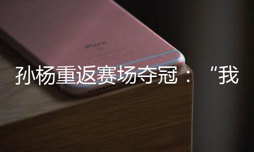 孙杨重返赛场夺冠：“我已经从黑暗里爬出来了”