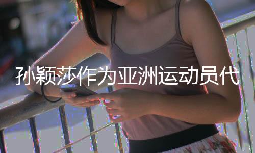 孙颖莎作为亚洲运动员代表登台巴黎奥运会闭幕式