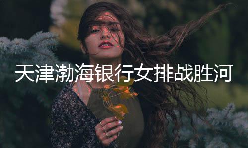天津渤海银行女排战胜河南双汇女排，收获第九胜