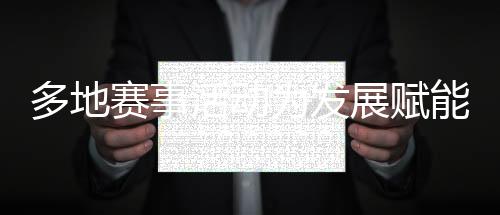 多地赛事活动为发展赋能、为生活添彩 “体育＋”如此活力迸发