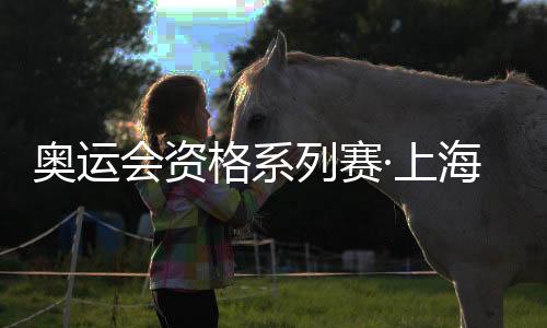 奥运会资格系列赛·上海将举行 “四大展玩圈”展现项目魅力