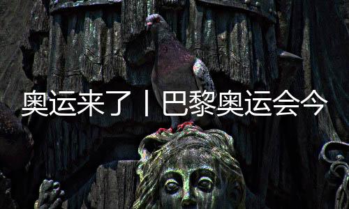 奥运来了丨巴黎奥运会今日开赛，哪些看点不容错过？
