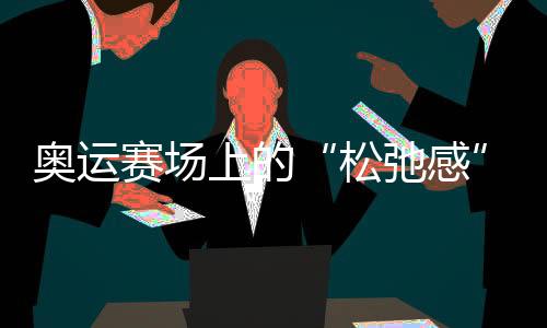 奥运赛场上的“松弛感”哪儿来的？“小孩姐”“滑”出答案
