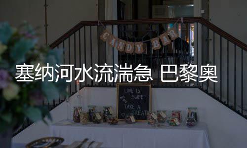 塞纳河水流湍急 巴黎奥运会开幕式彩排被迫推迟