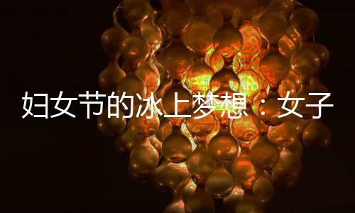 妇女节的冰上梦想：女子残疾人冰球项目期待登上冬残奥舞台