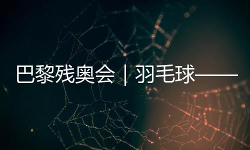 巴黎残奥会｜羽毛球——女子单打SL3级决赛：肖祖贤夺冠