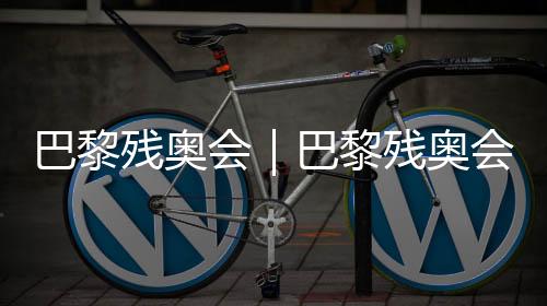巴黎残奥会｜巴黎残奥会即将揭幕，残奥会门票已售出200万张